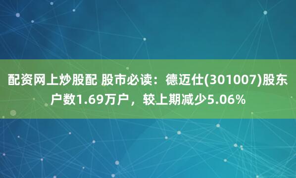 配资网上炒股配 股市必读：德迈仕(301007)股东户数1.69万户，较上期减少5.06%