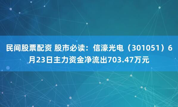 民间股票配资 股市必读：信濠光电（301051）6月23日主力资金净流出703.47万元