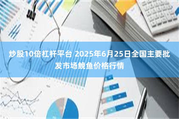 炒股10倍杠杆平台 2025年6月25日全国主要批发市场鮸鱼价格行情