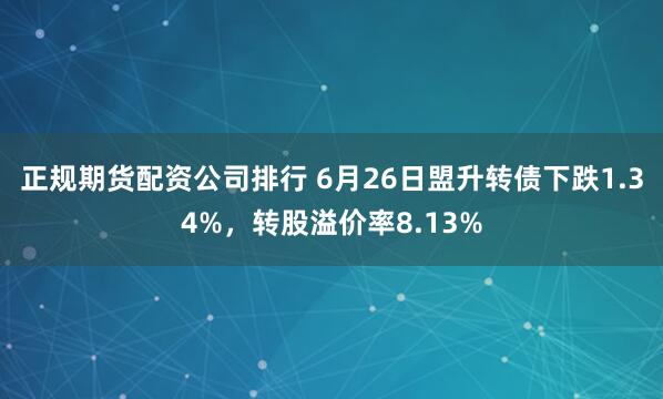 正规期货配资公司排行 6月26日盟升转债下跌1.34%，转股溢价率8.13%