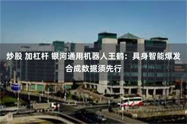 炒股 加杠杆 银河通用机器人王鹤：具身智能爆发合成数据须先行