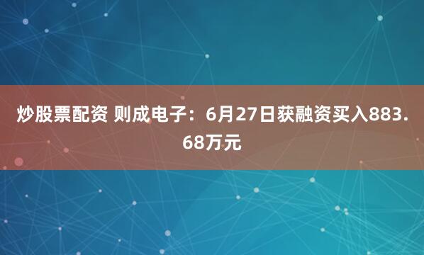 炒股票配资 则成电子：6月27日获融资买入883.68万元