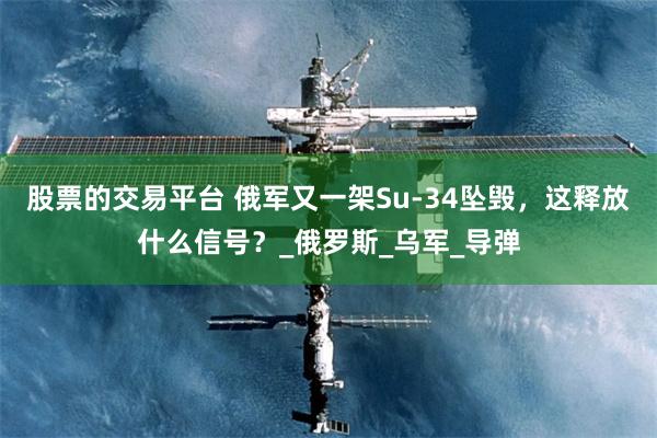 股票的交易平台 俄军又一架Su-34坠毁，这释放什么信号？_俄罗斯_乌军_导弹