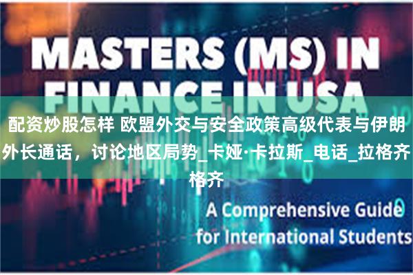 配资炒股怎样 欧盟外交与安全政策高级代表与伊朗外长通话，讨论地区局势_卡娅·卡拉斯_电话_拉格齐