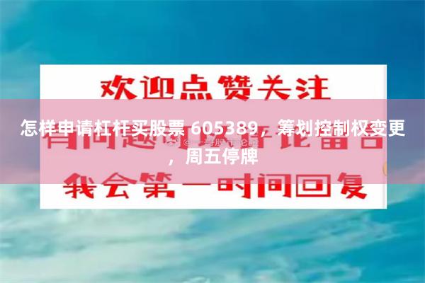怎样申请杠杆买股票 605389，筹划控制权变更，周五停牌