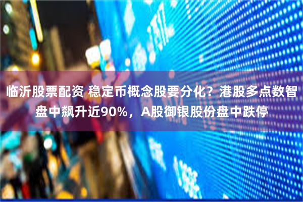 临沂股票配资 稳定币概念股要分化？港股多点数智盘中飙升近90%，A股御银股份盘中跌停