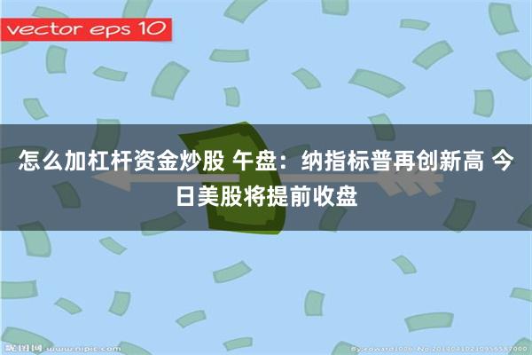 怎么加杠杆资金炒股 午盘：纳指标普再创新高 今日美股将提前收盘