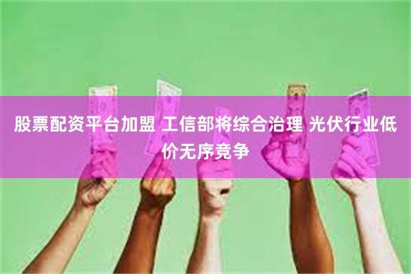 股票配资平台加盟 工信部将综合治理 光伏行业低价无序竞争
