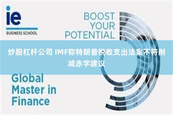 炒股杠杆公司 IMF称特朗普税收支出法案不符削减赤字建议